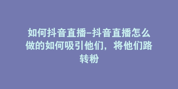 如何抖音直播-抖音直播怎么做的如何吸引他们，将他们路转粉-海豚优课