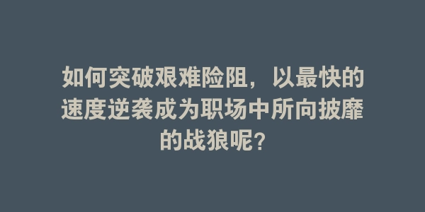 如何突破艰难险阻，以最快的速度逆袭成为职场中所向披靡的战狼呢？-海豚优课