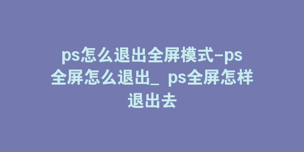 ps怎么退出全屏模式-ps全屏怎么退出_ps全屏怎样退出去-海豚优课