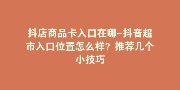 抖店商品卡入口在哪-抖音超市入口位置怎么样？推荐几个小技巧-海豚优课