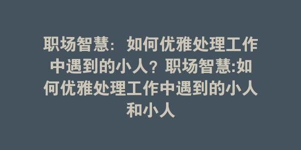 职场智慧：如何优雅处理工作中遇到的小人？职场智慧:如何优雅处理工作中遇到的小人和小人-海豚优课