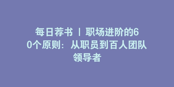 每日荐书 | 职场进阶的60个原则：从职员到百人团队领导者-海豚优课