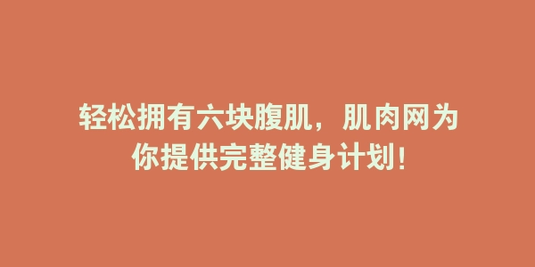 轻松拥有六块腹肌，肌肉网为你提供完整健身计划！-海豚优课